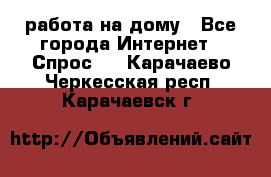 работа на дому - Все города Интернет » Спрос   . Карачаево-Черкесская респ.,Карачаевск г.